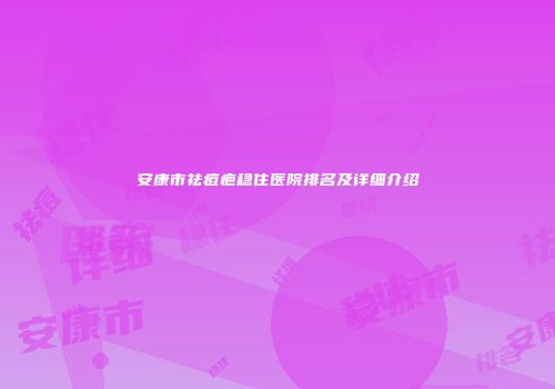 安康市祛痘疤稳住医院排名及详细介绍