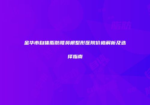 金华市自体脂肪隆鼻根整形医院价格解析及选择指南