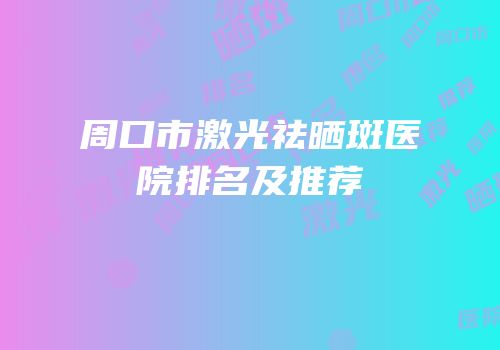 周口市激光祛晒斑医院排名及推荐