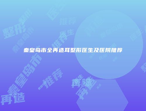 秦皇岛市全再造耳整形医生及医院推荐