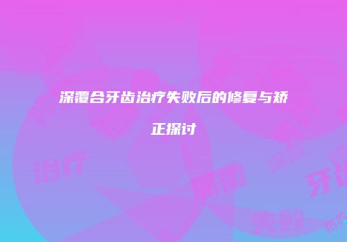 深覆合牙齿治疗失败后的修复与矫正探讨