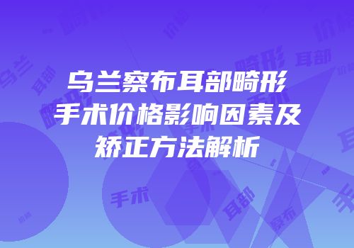 乌兰察布耳部畸形手术价格影响因素及矫正方法解析