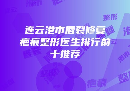 连云港市唇裂修复疤痕整形医生排行前十推荐