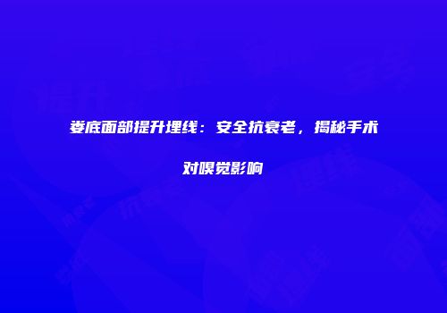 娄底面部提升埋线：安全抗衰老，揭秘手术对嗅觉影响