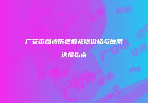 广安市脸烫伤疤痕祛除价格与医院选择指南