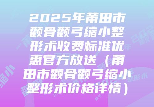 2025年莆田市颧骨颧弓缩小整形术收费标准优惠官方放送（莆田市颧骨颧弓缩小整形术价格详情）