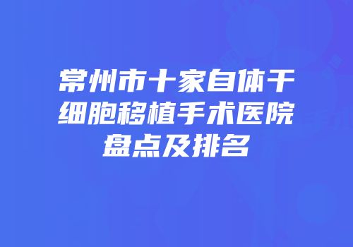 常州市十家自体干细胞移植手术医院盘点及排名