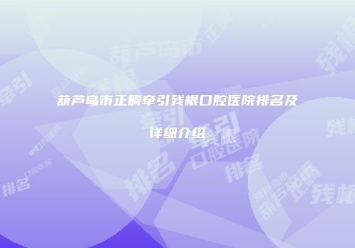 葫芦岛市正畸牵引残根口腔医院排名及详细介绍