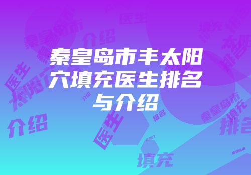 秦皇岛市丰太阳穴填充医生排名与介绍