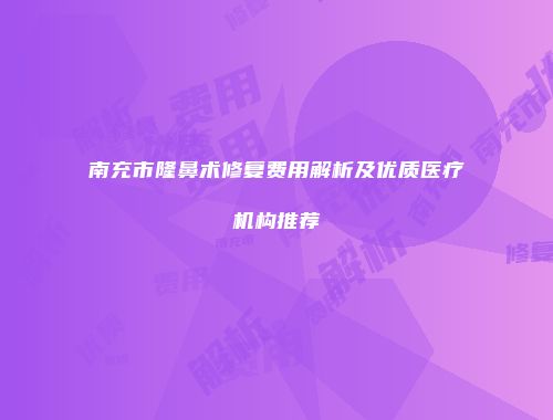 南充市隆鼻术修复费用解析及优质医疗机构推荐