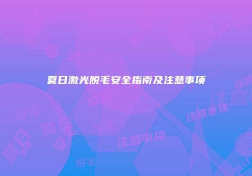 夏日激光脱毛安全指南及注意事项