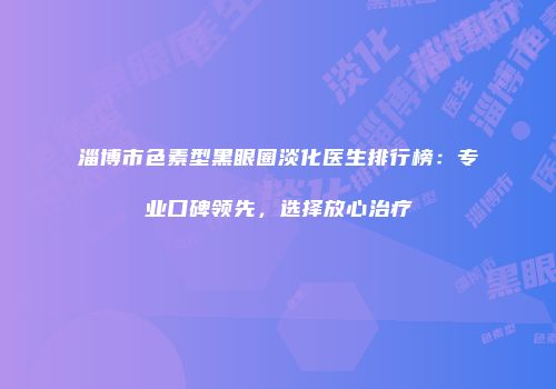 淄博市色素型黑眼圈淡化医生排行榜：专业口碑领先，选择放心治疗