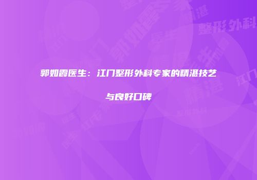 郭如霞医生：江门整形外科专家的精湛技艺与良好口碑