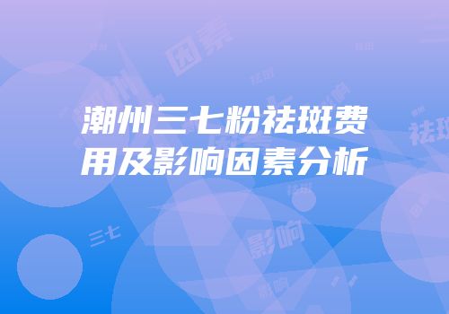 潮州三七粉祛斑费用及影响因素分析