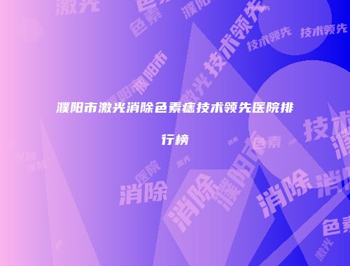 濮阳市激光消除色素痣技术领先医院排行榜