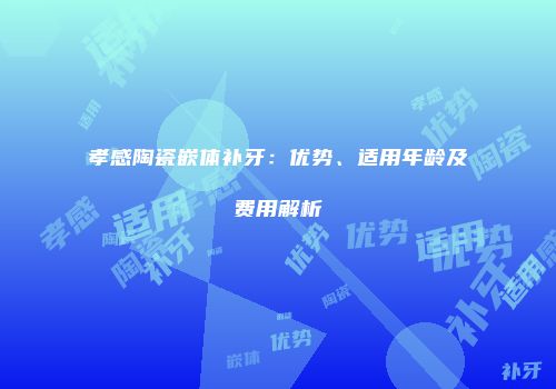 孝感陶瓷嵌体补牙：优势、适用年龄及费用解析