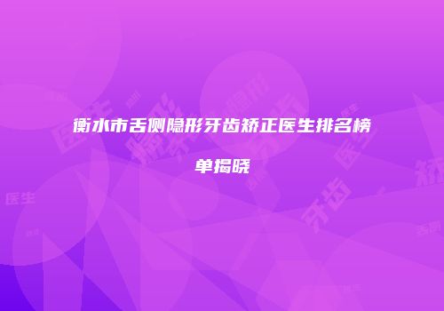 衡水市舌侧隐形牙齿矫正医生排名榜单揭晓