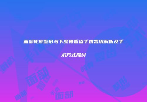 面部轮廓整形与下颌骨智齿手术费用解析及手术方式探讨