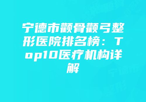 宁德市颧骨颧弓整形医院排名榜：Top10医疗机构详解