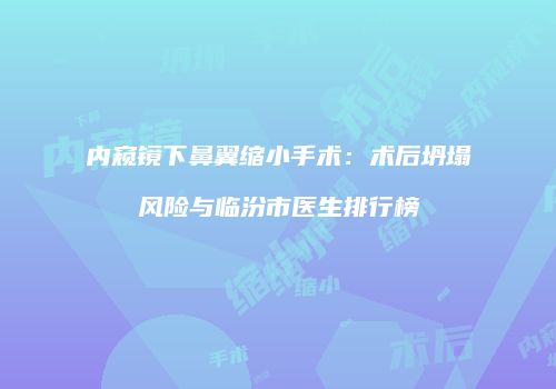 内窥镜下鼻翼缩小手术：术后坍塌风险与临汾市医生排行榜