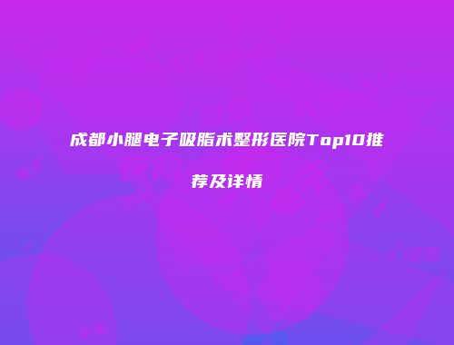 成都小腿电子吸脂术整形医院Top10推荐及详情