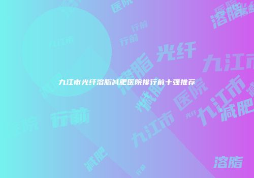 九江市光纤溶脂减肥医院排行前十强推荐