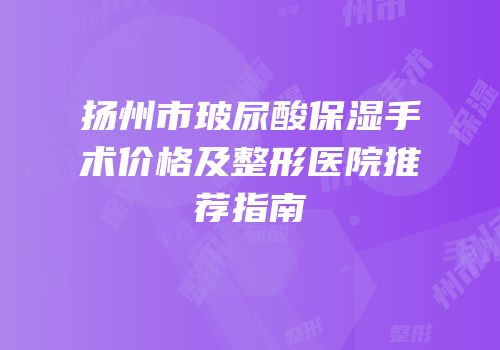 扬州市玻尿酸保湿手术价格及整形医院推荐指南