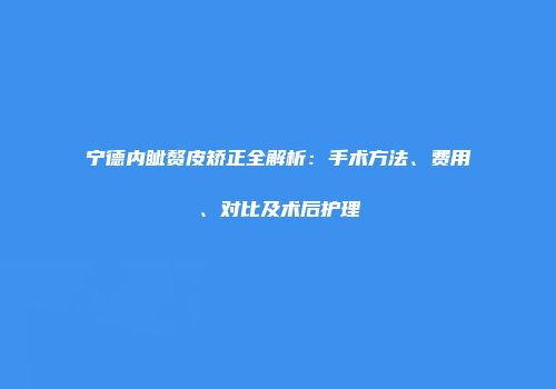 宁德内眦赘皮矫正全解析：手术方法、费用、对比及术后护理