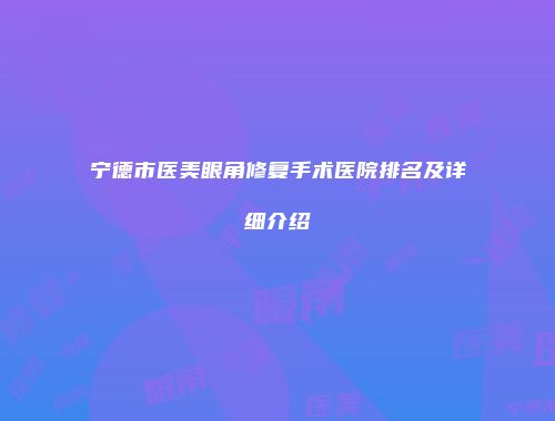 宁德市医美眼角修复手术医院排名及详细介绍