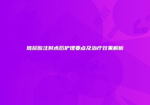 玻尿酸注射术后护理要点及治疗效果解析