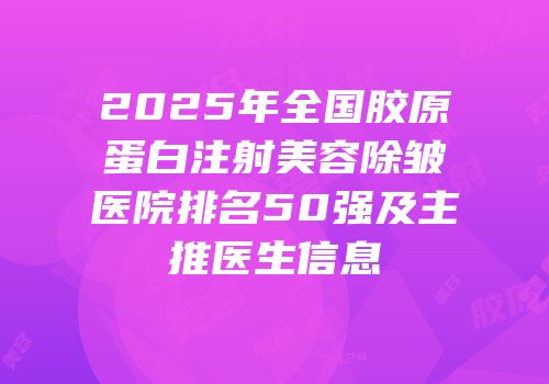 2025年全国胶原蛋白注射美容除皱医院排名50强及主推医生信息