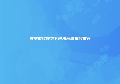 淮安市硅胶垫下巴术医院排名推荐