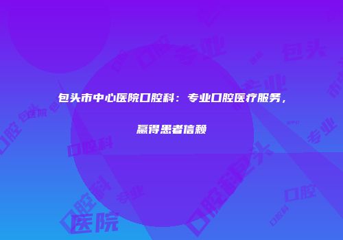 包头市中心医院口腔科：专业口腔医疗服务，赢得患者信赖