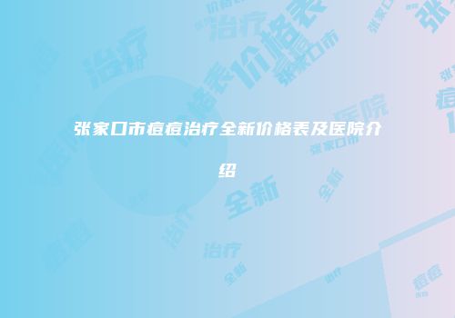 张家口市痘痘治疗全新价格表及医院介绍