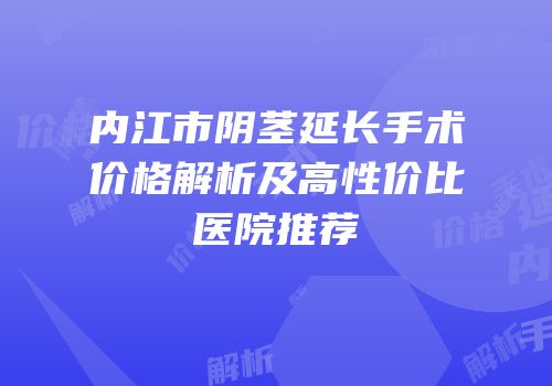 内江市阴茎延长手术价格解析及高性价比医院推荐