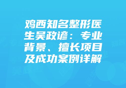 鸡西知名整形医生吴政谚：专业背景、擅长项目及成功案例详解