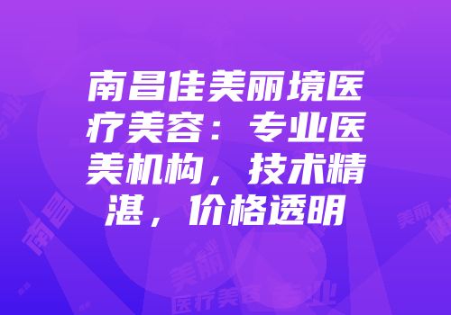 南昌佳美丽境医疗美容：专业医美机构，技术精湛，价格透明