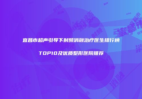 宜昌市超声引导下射频消融治疗医生排行榜TOP10及优质整形医院推荐