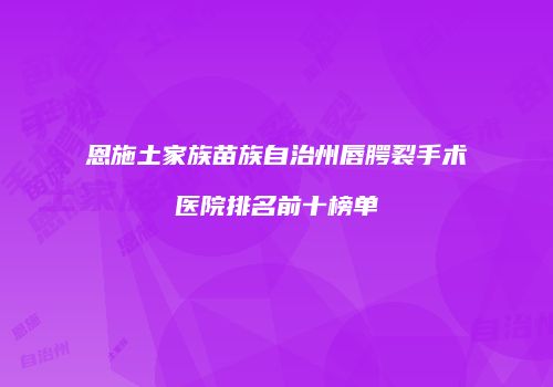 恩施土家族苗族自治州唇腭裂手术医院排名前十榜单