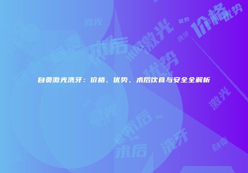 自贡激光洗牙：价格、优势、术后饮食与安全全解析
