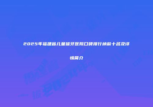 2025年福建省儿童拔牙医院口碑排行榜前十名及详情简介
