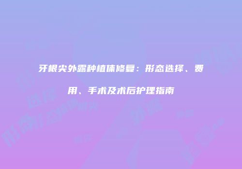 牙根尖外露种植体修复：形态选择、费用、手术及术后护理指南
