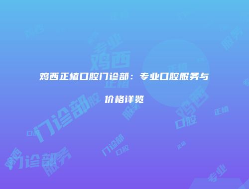 鸡西正植口腔门诊部：专业口腔服务与价格详览