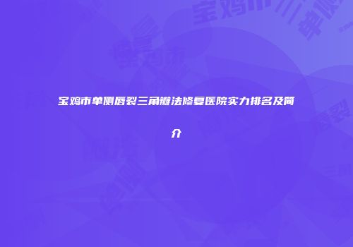 宝鸡市单侧唇裂三角瓣法修复医院实力排名及简介