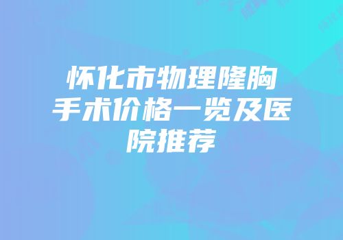 怀化市物理隆胸手术价格一览及医院推荐
