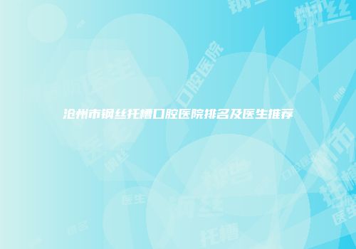沧州市钢丝托槽口腔医院排名及医生推荐