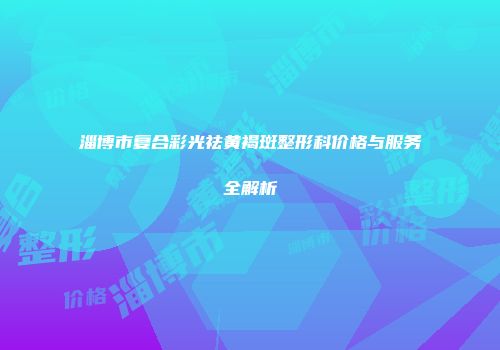 淄博市复合彩光祛黄褐斑整形科价格与服务全解析