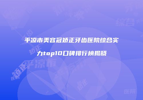 平凉市美容冠矫正牙齿医院综合实力top10口碑排行榜揭晓