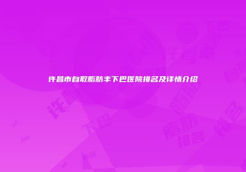 许昌市自取脂肪丰下巴医院排名及详情介绍