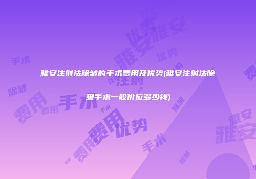 雅安注射法除皱的手术费用及优势(雅安注射法除皱手术一般价位多少钱)